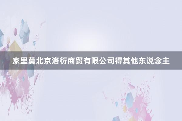家里莫北京洛衍商贸有限公司得其他东说念主
