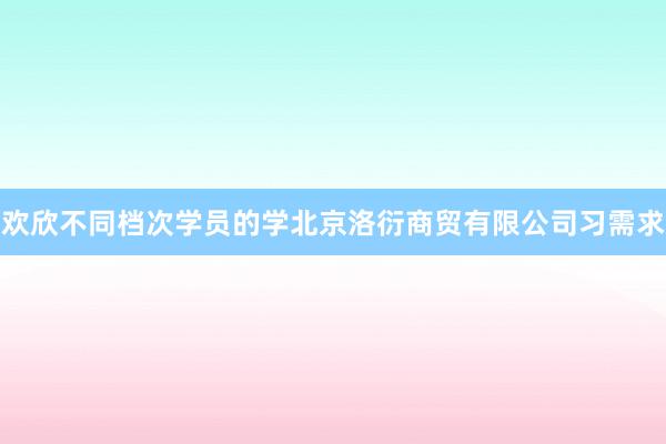 欢欣不同档次学员的学北京洛衍商贸有限公司习需求