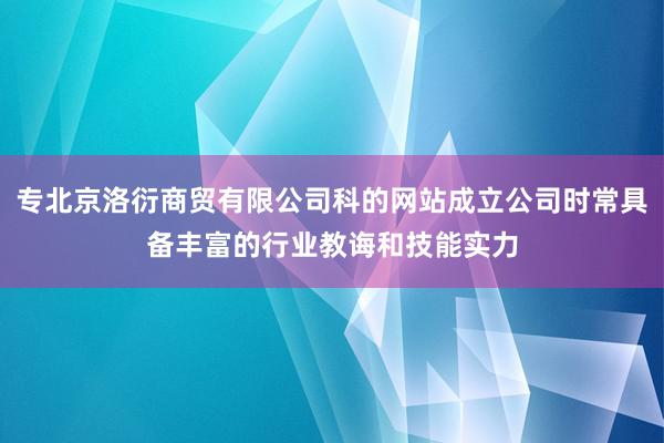 专北京洛衍商贸有限公司科的网站成立公司时常具备丰富的行业教诲和技能实力